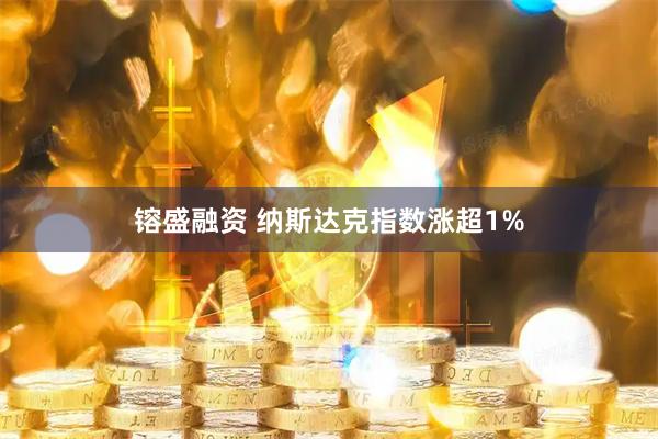 镕盛融资 纳斯达克指数涨超1%