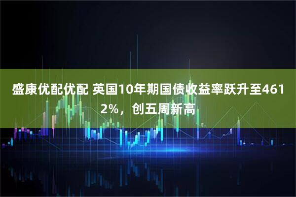 盛康优配优配 英国10年期国债收益率跃升至4612%，创五周新高