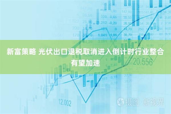 新富策略 光伏出口退税取消进入倒计时行业整合有望加速