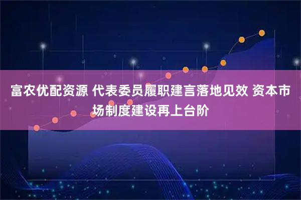 富农优配资源 代表委员履职建言落地见效 资本市场制度建设再上台阶