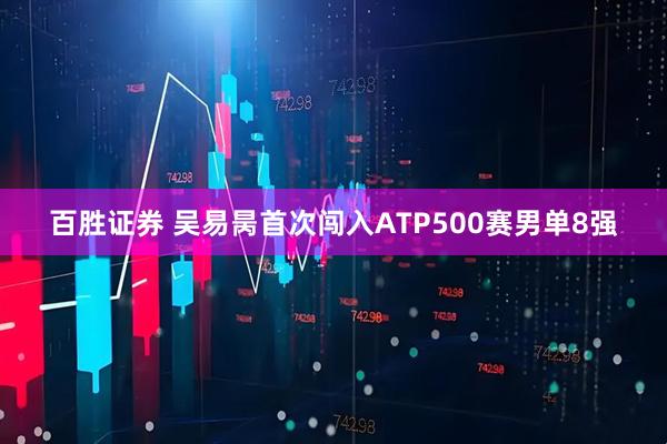 百胜证券 吴易昺首次闯入ATP500赛男单8强