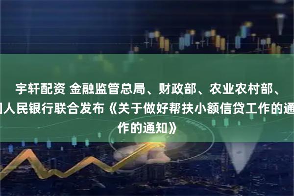 宇轩配资 金融监管总局、财政部、农业农村部、中国人民银行联合发布《关于做好帮扶小额信贷工作的通知》