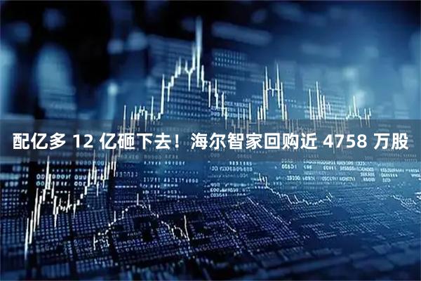 配亿多 12 亿砸下去！海尔智家回购近 4758 万股