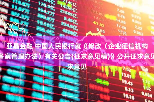 亚晶金融 中国人民银行就《修改〈企业征信机构备案管理办法〉有关公告(征求意见稿)》公开征求意见