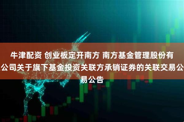 牛津配资 创业板定开南方 南方基金管理股份有限公司关于旗下基金投资关联方承销证券的关联交易公告