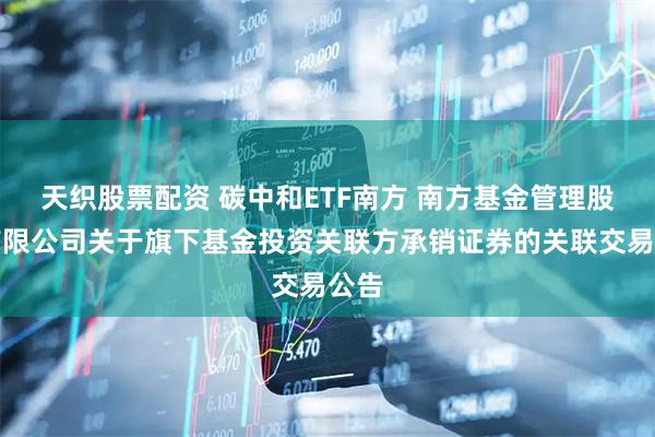天织股票配资 碳中和ETF南方 南方基金管理股份有限公司关于旗下基金投资关联方承销证券的关联交易公告