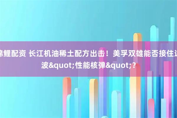 锦鲤配资 长江机油稀土配方出击！美孚双雄能否接住这波"性能核弹"？