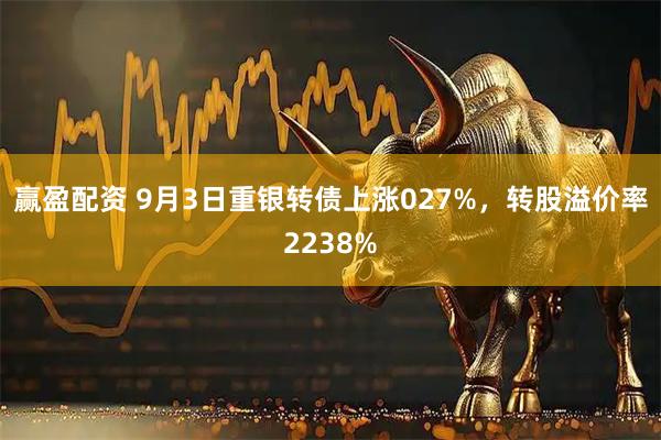 赢盈配资 9月3日重银转债上涨027%，转股溢价率2238%