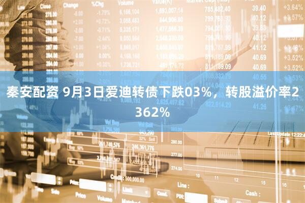 秦安配资 9月3日爱迪转债下跌03%，转股溢价率2362%