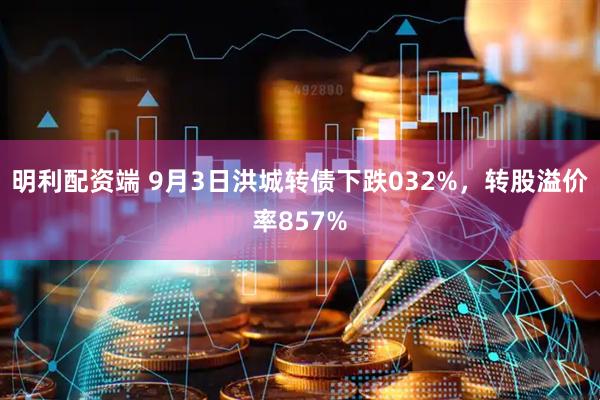 明利配资端 9月3日洪城转债下跌032%,转股溢价率857%