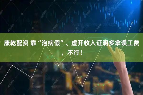 康乾配资 靠“泡病假”、虚开收入证明多拿误工费，不行！