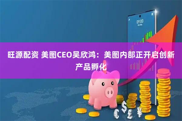 旺源配资 美图CEO吴欣鸿：美图内部正开启创新产品孵化