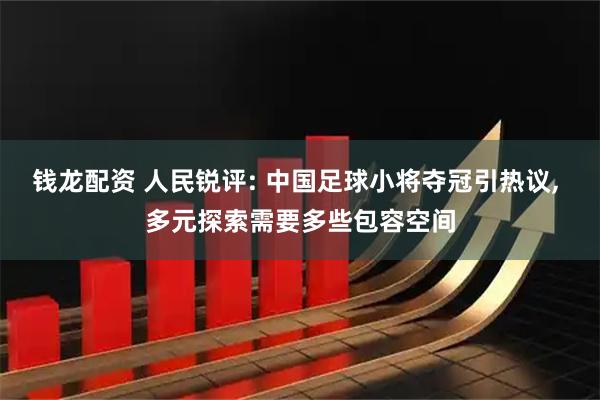 钱龙配资 人民锐评: 中国足球小将夺冠引热议, 多元探索需要多些包容空间