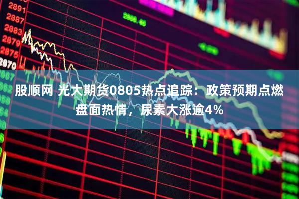 股顺网 光大期货0805热点追踪：政策预期点燃盘面热情，尿素大涨逾4%