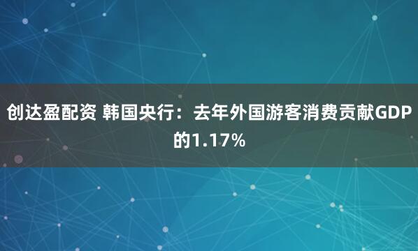 创达盈配资 韩国央行：去年外国游客消费贡献GDP的1.17%