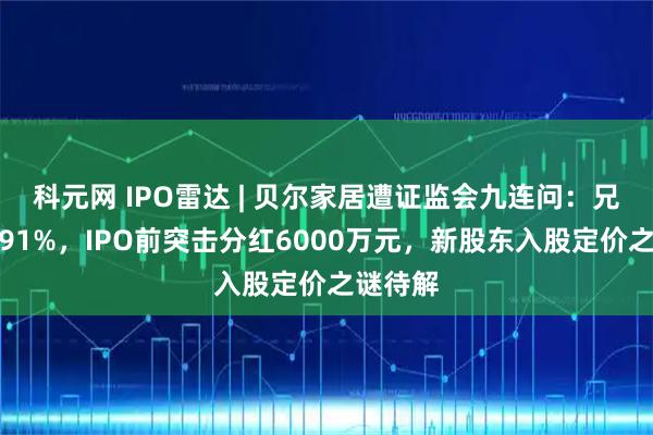 科元网 IPO雷达 | 贝尔家居遭证监会九连问：兄妹控股91%，IPO前突击分红6000万元，新股东入股定价之谜待解